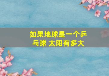 如果地球是一个乒乓球 太阳有多大